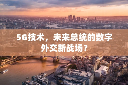 5G技术，未来总统的数字外交新战场？
