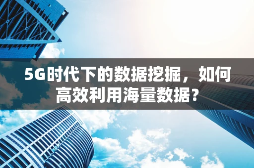 5G时代下的数据挖掘，如何高效利用海量数据？