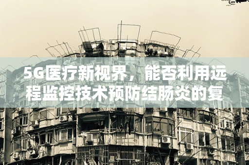 5G医疗新视界，能否利用远程监控技术预防结肠炎的复发？
