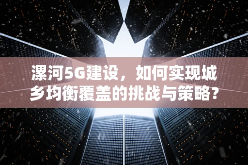 漯河5G建设，如何实现城乡均衡覆盖的挑战与策略？