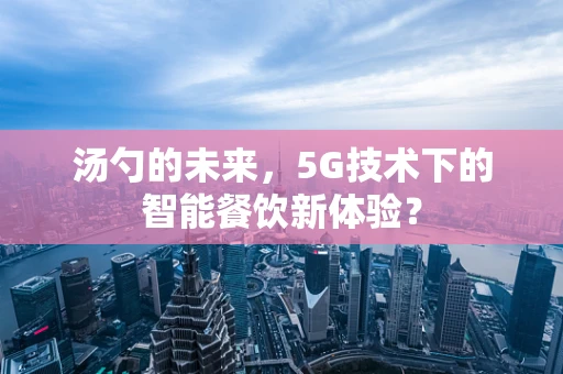 汤勺的未来，5G技术下的智能餐饮新体验？