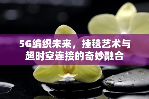 5G编织未来，挂毯艺术与超时空连接的奇妙融合