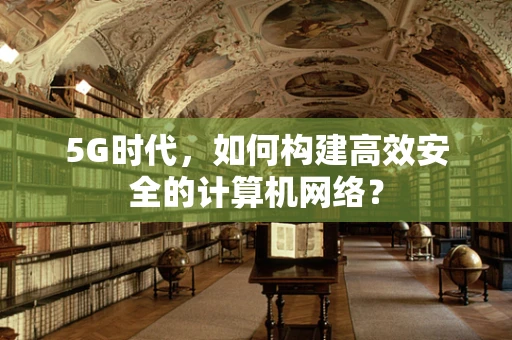 5G时代，如何构建高效安全的计算机网络？