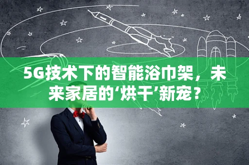 5G技术下的智能浴巾架，未来家居的‘烘干’新宠？