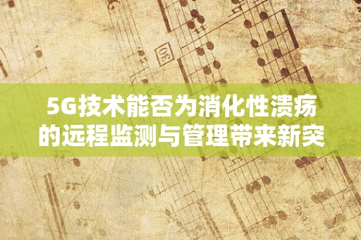 5G技术能否为消化性溃疡的远程监测与管理带来新突破？