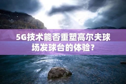 5G技术能否重塑高尔夫球场发球台的体验？