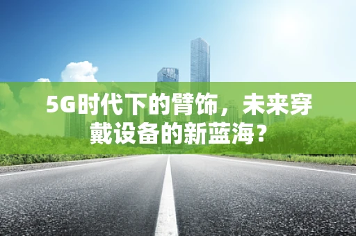 5G时代下的臂饰，未来穿戴设备的新蓝海？
