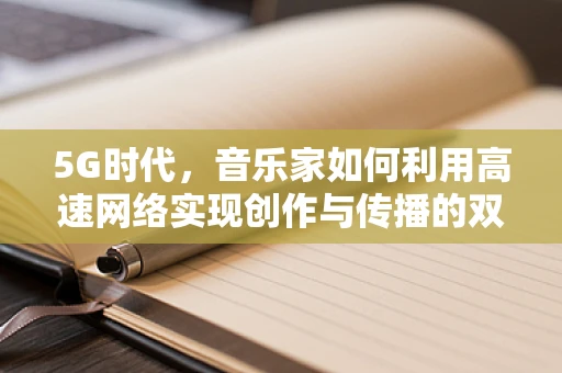 5G时代，音乐家如何利用高速网络实现创作与传播的双重飞跃？