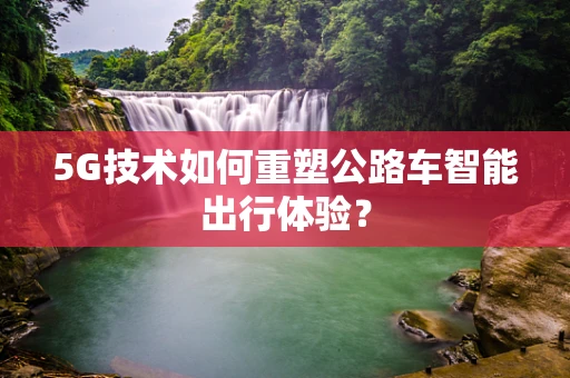 5G技术如何重塑公路车智能出行体验？