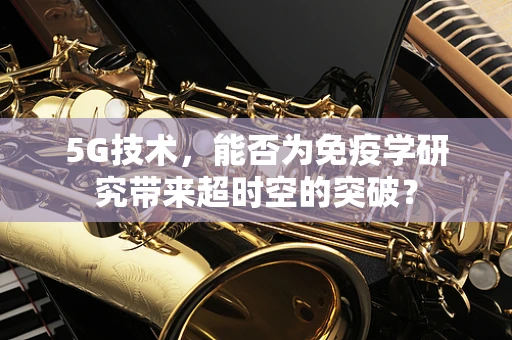 5G技术，能否为免疫学研究带来超时空的突破？