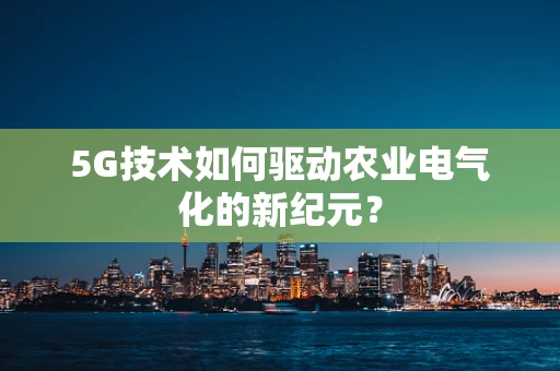 5G技术如何驱动农业电气化的新纪元？