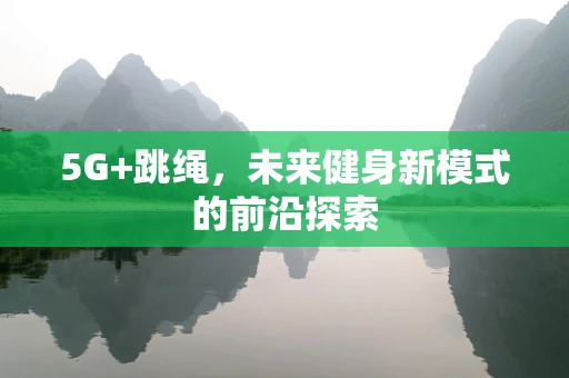 5G+跳绳，未来健身新模式的前沿探索
