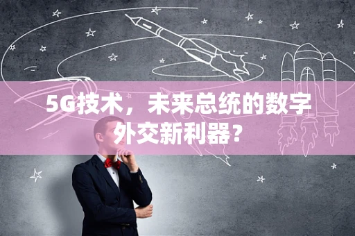 5G技术，未来总统的数字外交新利器？