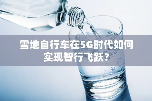 雪地自行车在5G时代如何实现智行飞跃？