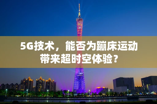 5G技术，能否为蹦床运动带来超时空体验？