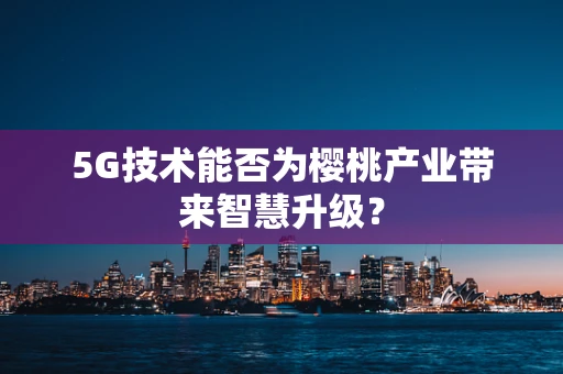 5G技术能否为樱桃产业带来智慧升级？