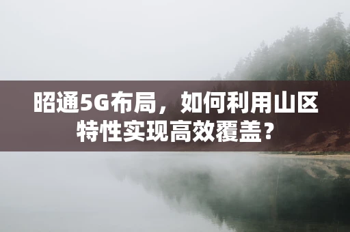 昭通5G布局，如何利用山区特性实现高效覆盖？