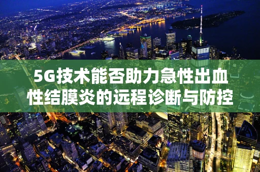 5G技术能否助力急性出血性结膜炎的远程诊断与防控？