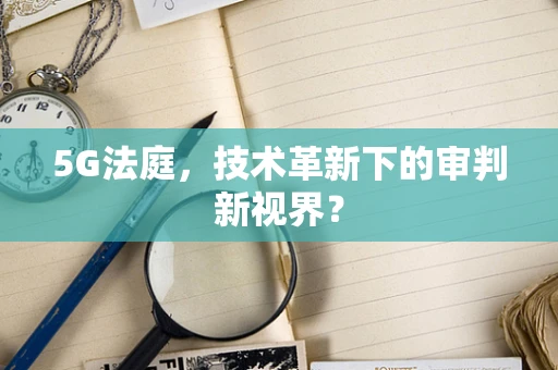 5G法庭，技术革新下的审判新视界？