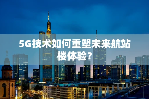 5G技术如何重塑未来航站楼体验？