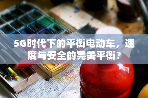 5G时代下的平衡电动车，速度与安全的完美平衡？