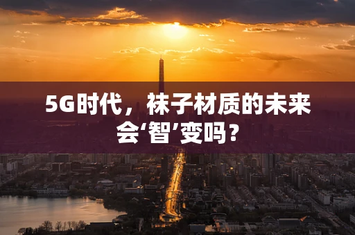 5G时代，袜子材质的未来会‘智’变吗？