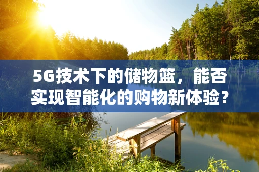 5G技术下的储物篮，能否实现智能化的购物新体验？