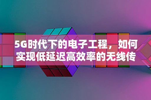 5G时代下的电子工程，如何实现低延迟高效率的无线传输？