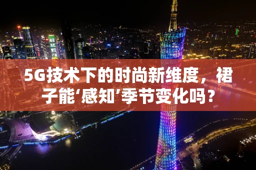 5G技术下的时尚新维度，裙子能‘感知’季节变化吗？