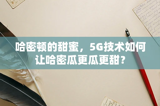 哈密顿的甜蜜，5G技术如何让哈密瓜更瓜更甜？