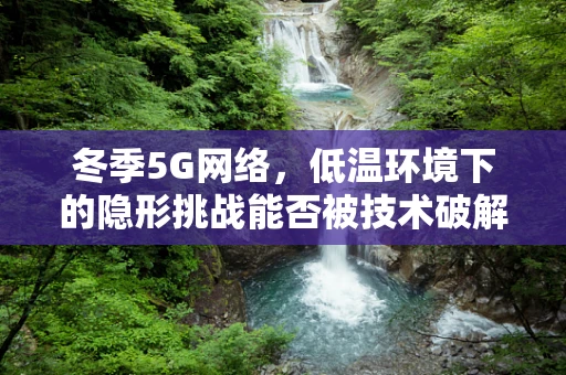 冬季5G网络，低温环境下的隐形挑战能否被技术破解？