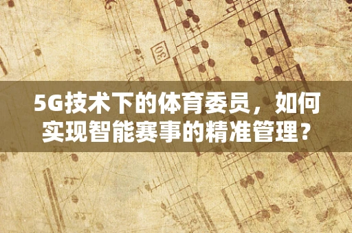 5G技术下的体育委员，如何实现智能赛事的精准管理？
