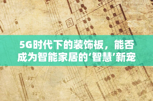 5G时代下的装饰板，能否成为智能家居的‘智慧’新宠？