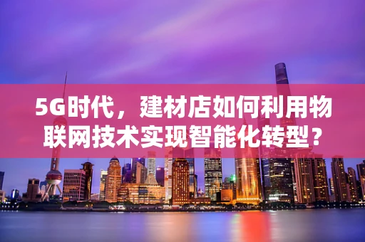 5G时代，建材店如何利用物联网技术实现智能化转型？