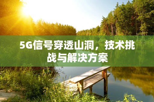 5G信号穿透山洞，技术挑战与解决方案