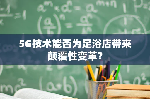 5G技术能否为足浴店带来颠覆性变革？