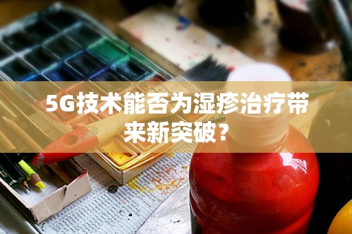 5G技术能否为湿疹治疗带来新突破？