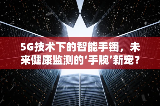 5G技术下的智能手镯，未来健康监测的‘手腕’新宠？