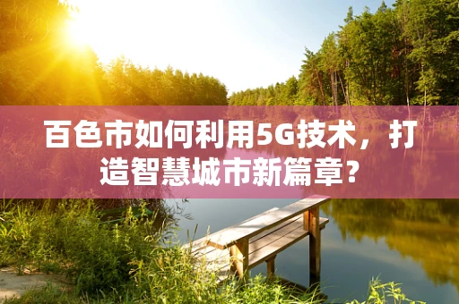 百色市如何利用5G技术，打造智慧城市新篇章？