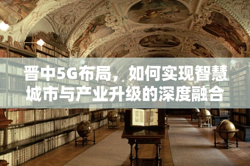 晋中5G布局，如何实现智慧城市与产业升级的深度融合？