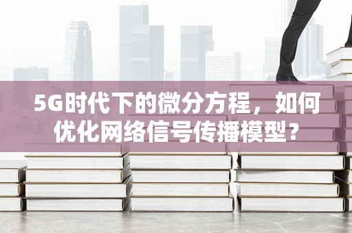 5G时代下的微分方程，如何优化网络信号传播模型？