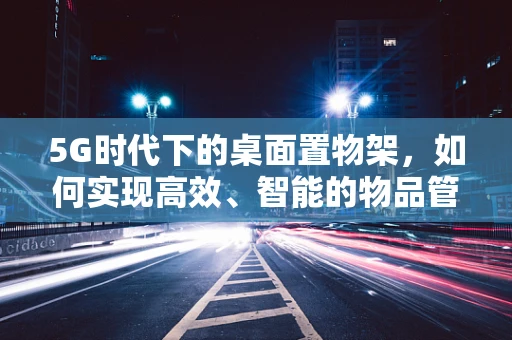 5G时代下的桌面置物架，如何实现高效、智能的物品管理？