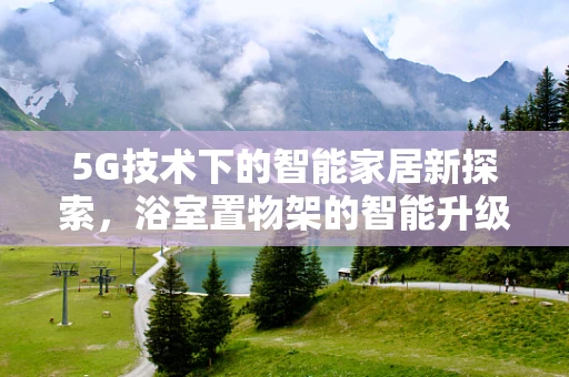5G技术下的智能家居新探索，浴室置物架的智能升级