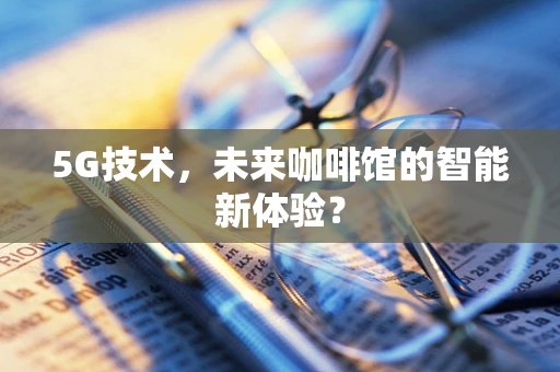 5G技术，未来咖啡馆的智能新体验？