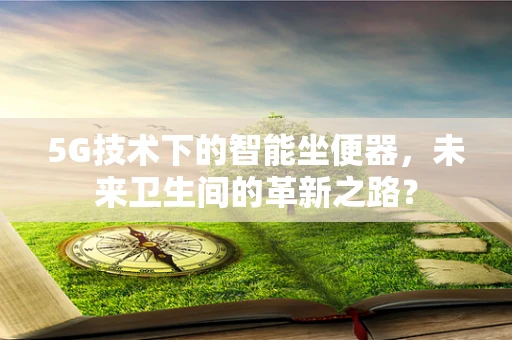 5G技术下的智能坐便器，未来卫生间的革新之路？