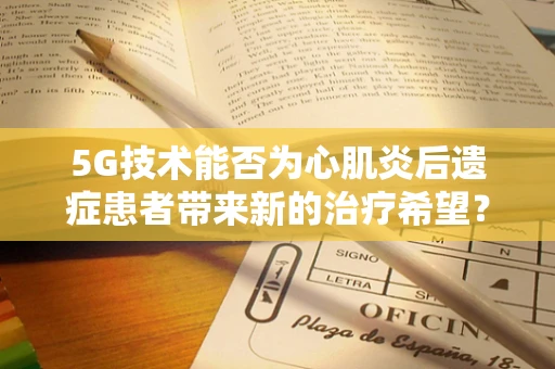 5G技术能否为心肌炎后遗症患者带来新的治疗希望？