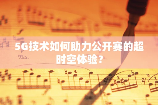 5G技术如何助力公开赛的超时空体验？