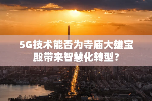 5G技术能否为寺庙大雄宝殿带来智慧化转型？