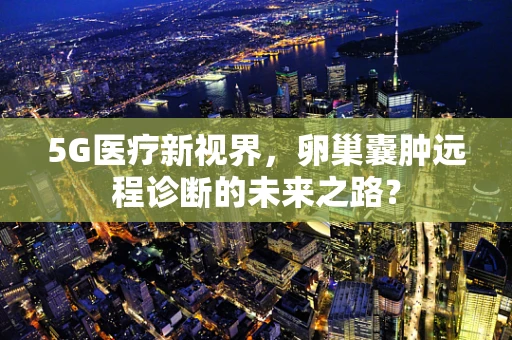 5G医疗新视界，卵巢囊肿远程诊断的未来之路？