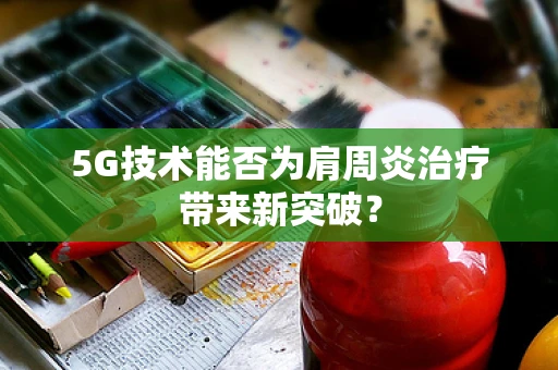 5G技术能否为肩周炎治疗带来新突破？